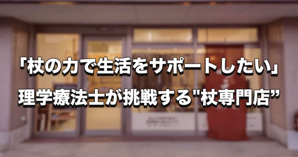 「杖の力で生活をサポートしたい」理学療法士が挑戦する"杖専門店”