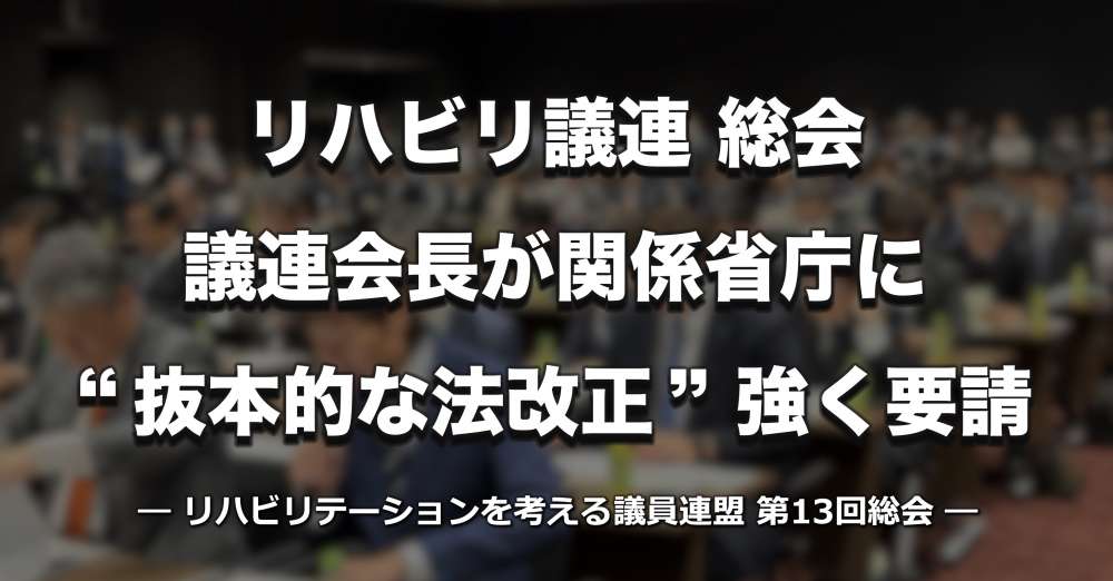 【リハビリ議連】第13回総会を開催　議連会長が関係省庁に抜本的な法改正を強く要請