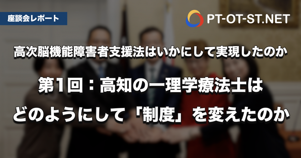 【座談会レポート】高次脳機能障害者支援法は、いかにして実現したのか　第1回：高知の一理学療法士は、どのようにして「制度」を変えたのか