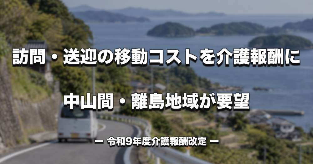 訪問・送迎の移動コストを介護報酬に　中山間・離島地域が要望｜令和9年度介護報酬改定