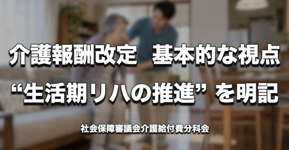【介護報酬改定】生活期リハの推進を明記　5つの基本的な視点案を提示