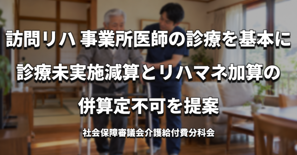 訪問リハ、事業所医師による診療を基本に、診療未実施減算とリハマネ加算の併算定不可を提案【介護報酬改定】